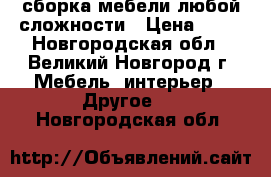 сборка мебели любой сложности › Цена ­ 50 - Новгородская обл., Великий Новгород г. Мебель, интерьер » Другое   . Новгородская обл.